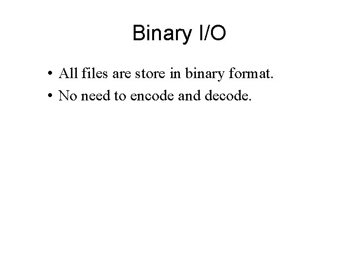 Binary I/O • All files are store in binary format. • No need to