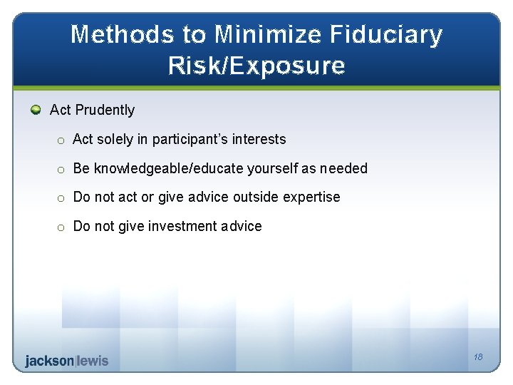 Methods to Minimize Fiduciary Risk/Exposure Act Prudently o Act solely in participant’s interests o