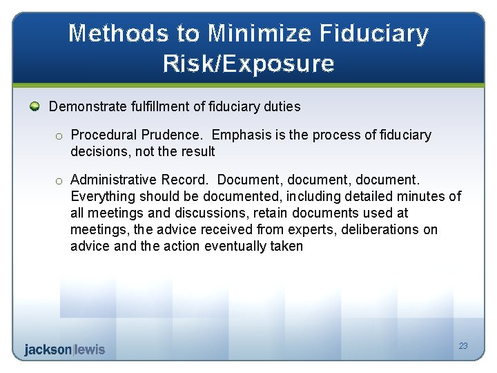 Methods to Minimize Fiduciary Risk/Exposure Demonstrate fulfillment of fiduciary duties o Procedural Prudence. Emphasis