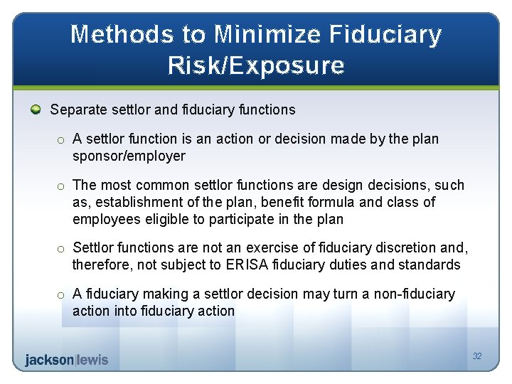 Methods to Minimize Fiduciary Risk/Exposure Separate settlor and fiduciary functions o A settlor function