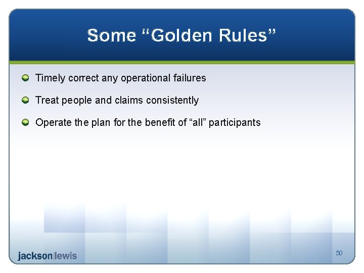 Some “Golden Rules” Timely correct any operational failures Treat people and claims consistently Operate