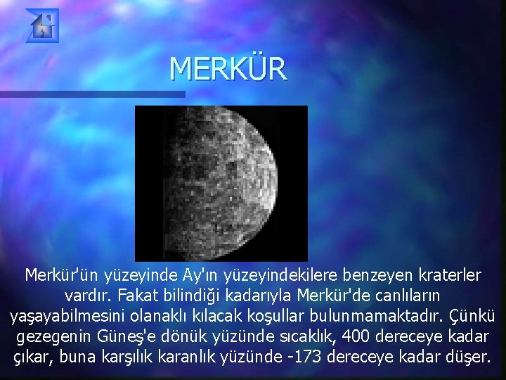 MERKÜR Merkür'ün yüzeyinde Ay'ın yüzeyindekilere benzeyen kraterler vardır. Fakat bilindiği kadarıyla Merkür'de canlıların yaşayabilmesini MERKÜR Merkür'ün yüzeyinde Ay'ın yüzeyindekilere benzeyen kraterler vardır. Fakat bilindiği kadarıyla Merkür'de canlıların yaşayabilmesini