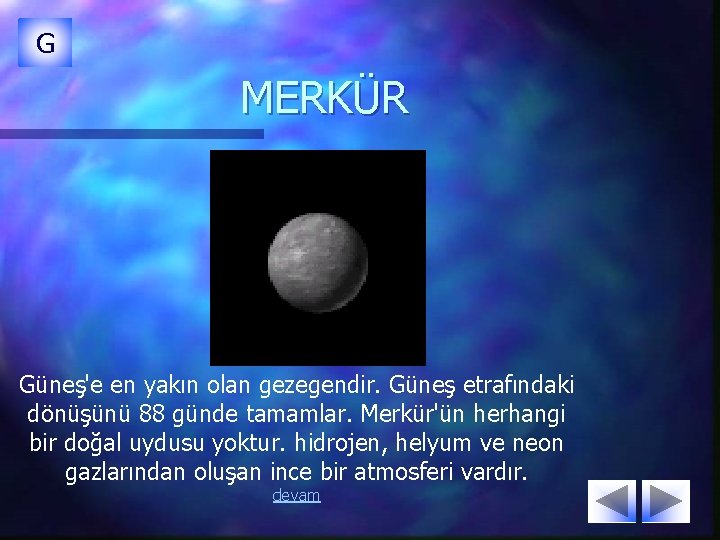 G MERKÜR Güneş'e en yakın olan gezegendir. Güneş etrafındaki dönüşünü 88 günde tamamlar. Merkür'ün G MERKÜR Güneş'e en yakın olan gezegendir. Güneş etrafındaki dönüşünü 88 günde tamamlar. Merkür'ün