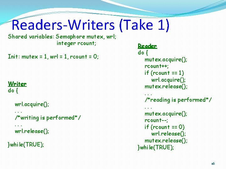Readers-Writers (Take 1) Shared variables: Semaphore mutex, wrl; integer rcount; Init: mutex = 1,
