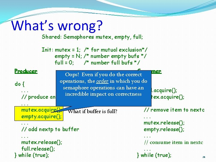 What’s wrong? Shared: Semaphores mutex, empty, full; Init: mutex = 1; /* for mutual