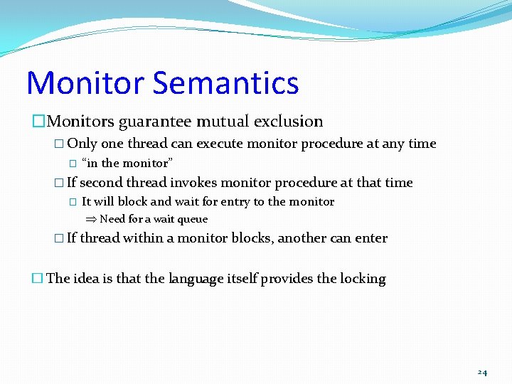 Monitor Semantics �Monitors guarantee mutual exclusion � Only one thread can execute monitor procedure