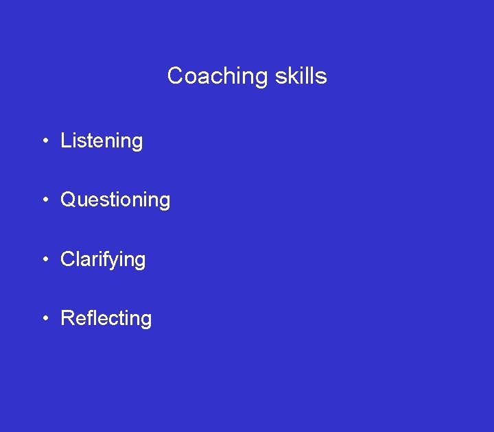 Coaching skills • Listening • Questioning • Clarifying • Reflecting 