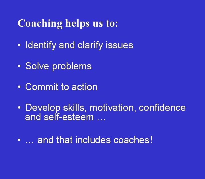 Coaching helps us to: • Identify and clarify issues • Solve problems • Commit