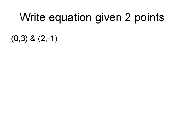 Write equation given 2 points (0, 3) & (2, -1) Write equation given 2 points (0, 3) & (2, -1)