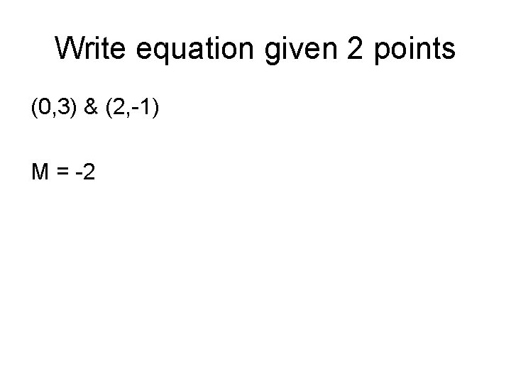 Write equation given 2 points (0, 3) & (2, -1) M = -2 Write equation given 2 points (0, 3) & (2, -1) M = -2