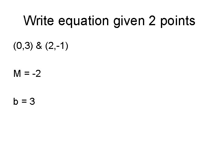 Write equation given 2 points (0, 3) & (2, -1) M = -2 b=3 Write equation given 2 points (0, 3) & (2, -1) M = -2 b=3