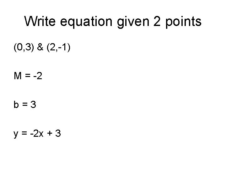 Write equation given 2 points (0, 3) & (2, -1) M = -2 b=3 Write equation given 2 points (0, 3) & (2, -1) M = -2 b=3