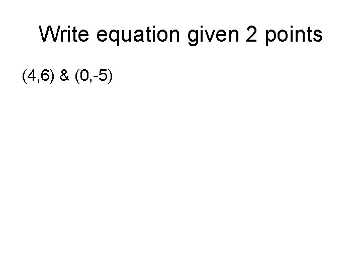 Write equation given 2 points (4, 6) & (0, -5) Write equation given 2 points (4, 6) & (0, -5)