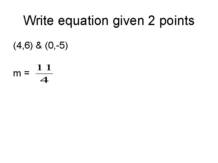 Write equation given 2 points (4, 6) & (0, -5) m= Write equation given 2 points (4, 6) & (0, -5) m=