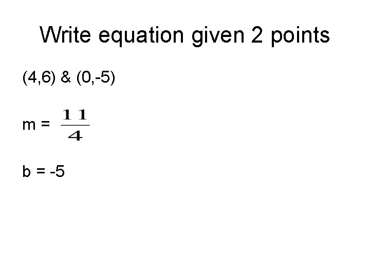 Write equation given 2 points (4, 6) & (0, -5) m= b = -5 Write equation given 2 points (4, 6) & (0, -5) m= b = -5