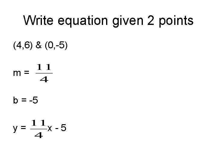 Write equation given 2 points (4, 6) & (0, -5) m= b = -5 Write equation given 2 points (4, 6) & (0, -5) m= b = -5