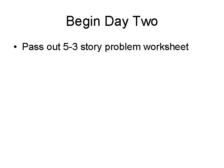 Begin Day Two • Pass out 5 -3 story problem worksheet Begin Day Two • Pass out 5 -3 story problem worksheet