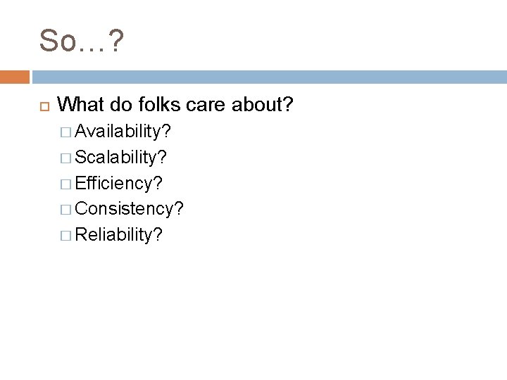 So…? What do folks care about? � Availability? � Scalability? � Efficiency? � Consistency?