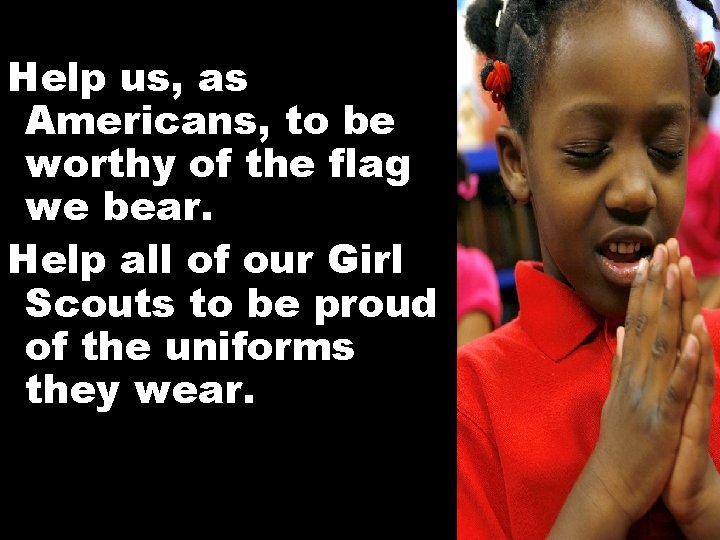 Help us, as Americans, to be worthy of the flag we bear. Help all