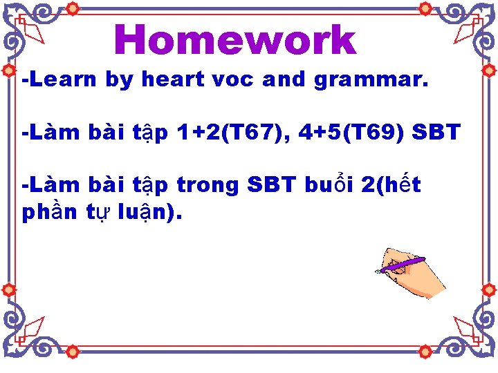 Homework -Learn by heart voc and grammar. -Làm bài tập 1+2(T 67), 4+5(T 69)