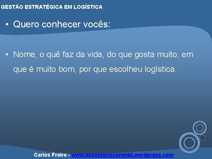 GESTÃO ESTRATÉGICA EM LOGÍSTICA • Quero conhecer vocês: • Nome, o quê faz da