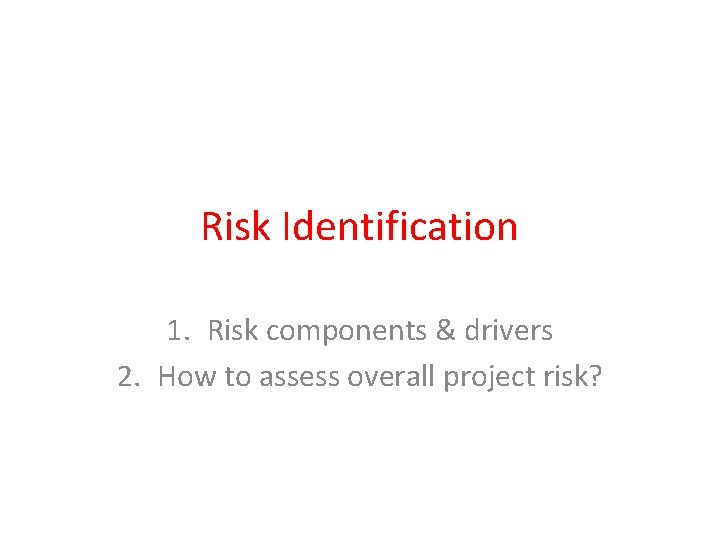 Risk Identification 1. Risk components & drivers 2. How to assess overall project risk? Risk Identification 1. Risk components & drivers 2. How to assess overall project risk?