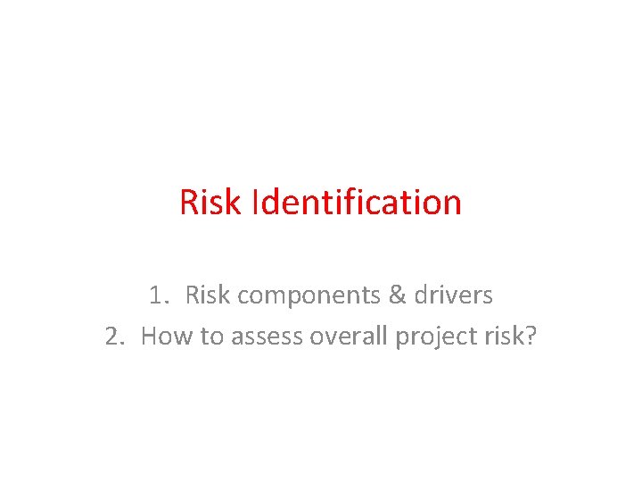 Risk Identification 1. Risk components & drivers 2. How to assess overall project risk?