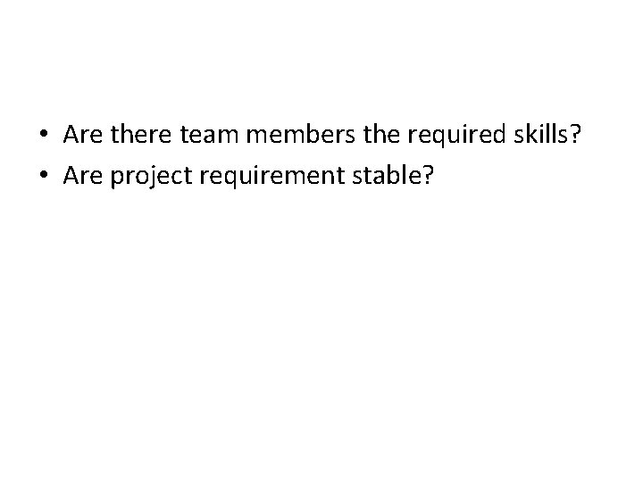  • Are there team members the required skills? • Are project requirement stable?