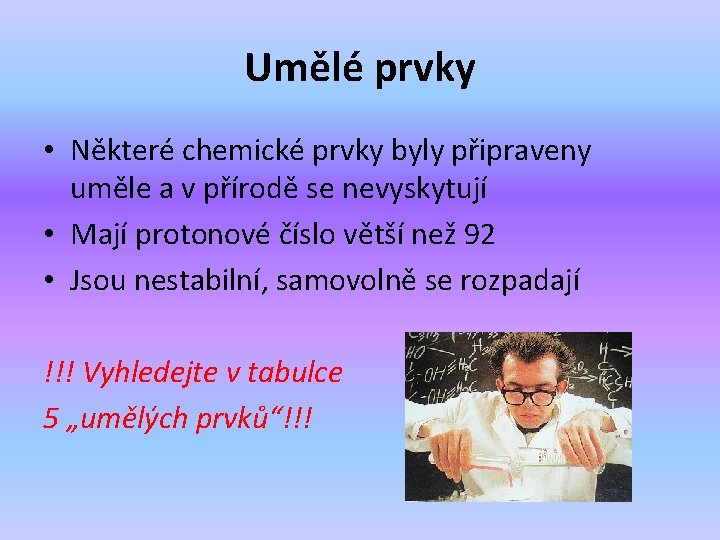 Umělé prvky • Některé chemické prvky byly připraveny uměle a v přírodě se nevyskytují