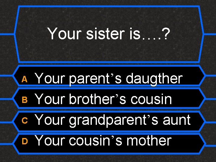 Your sister is…. ? A B C D Your parent’s daugther Your brother’s cousin