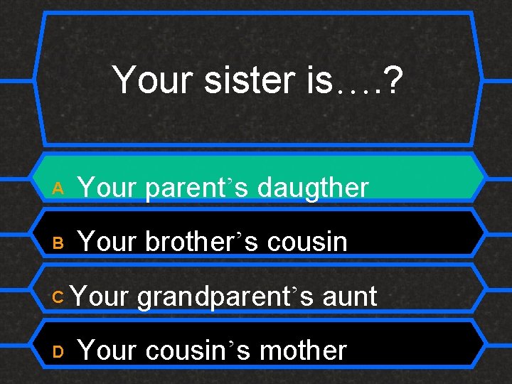 Your sister is…. ? A Your parent’s daugther B Your brother’s cousin C D