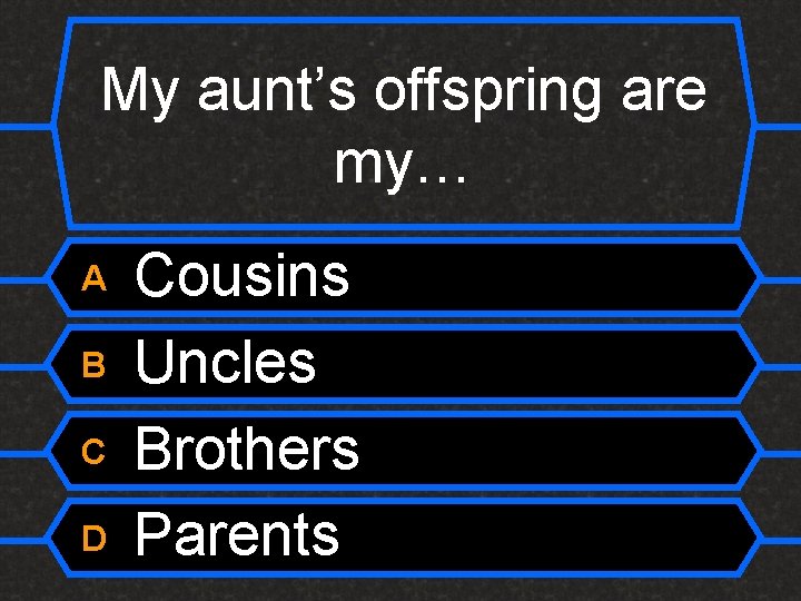 My aunt’s offspring are my… A B C D Cousins Uncles Brothers Parents 