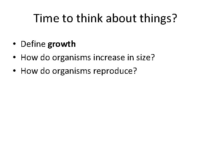 Time to think about things? • Define growth • How do organisms increase in