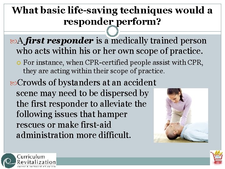 What basic life-saving techniques would a responder perform? A first responder is a medically