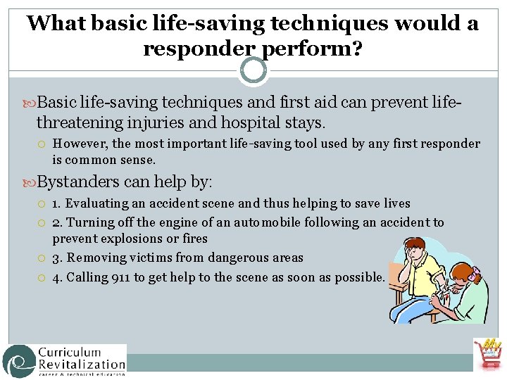 What basic life-saving techniques would a responder perform? Basic life-saving techniques and first aid