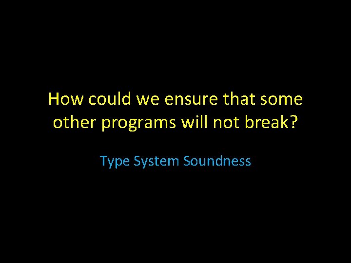 How could we ensure that some other programs will not break? Type System Soundness