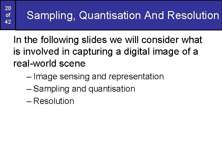 20 of 42 Sampling, Quantisation And Resolution In the following slides we will consider