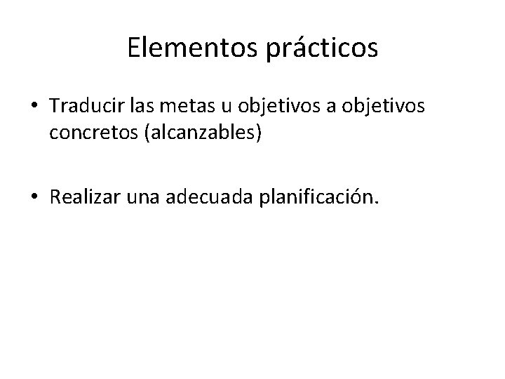 Elementos prácticos • Traducir las metas u objetivos a objetivos concretos (alcanzables) • Realizar