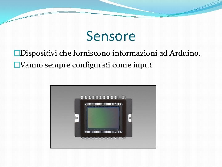 Sensore �Dispositivi che forniscono informazioni ad Arduino. �Vanno sempre configurati come input 