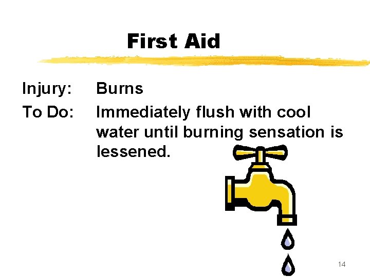 First Aid Injury: To Do: Burns Immediately flush with cool water until burning sensation