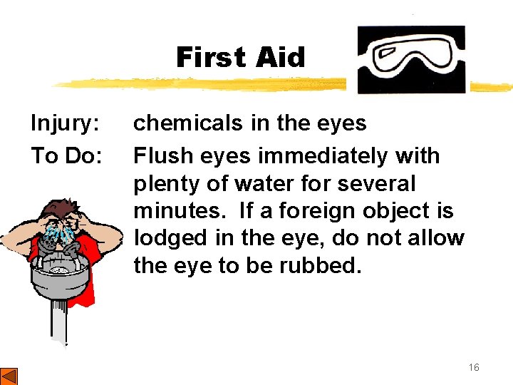 First Aid Injury: To Do: chemicals in the eyes Flush eyes immediately with plenty
