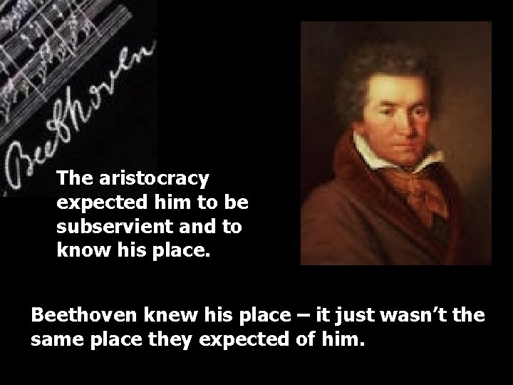 The aristocracy expected him to be subservient and to know his place. Beethoven knew