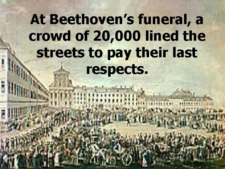 At Beethoven’s funeral, a crowd of 20, 000 lined the streets to pay their