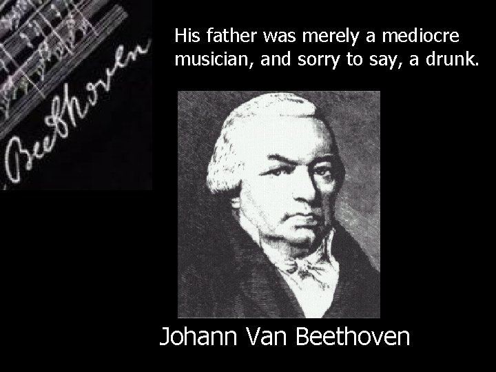 His father was merely a mediocre musician, and sorry to say, a drunk. Johann