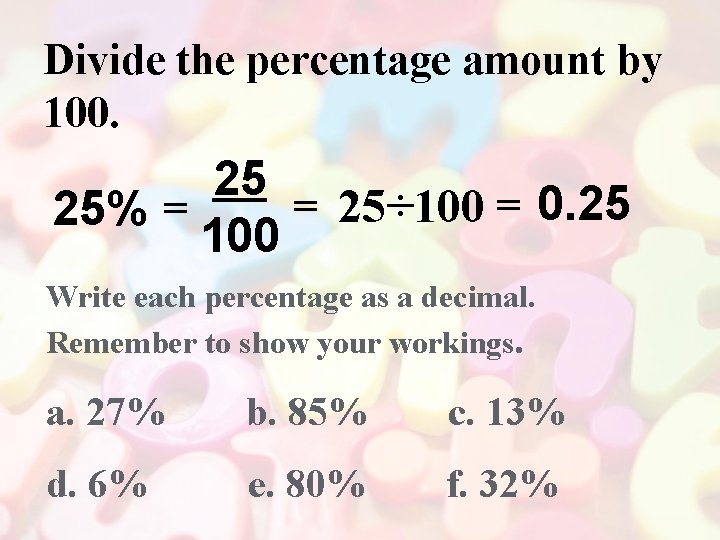 Divide the percentage amount by 100. 25 = 25÷ 100 = 0. 25 25%