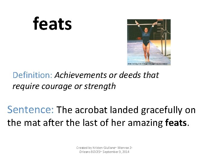 feats Definition: Achievements or deeds that require courage or strength Sentence: The acrobat landed