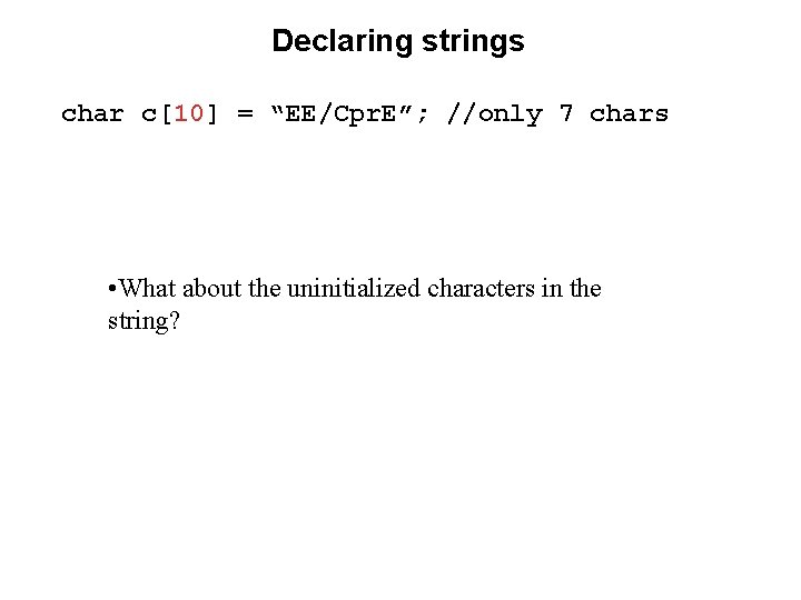 Declaring strings char c[10] = “EE/Cpr. E”; //only 7 chars • What about the