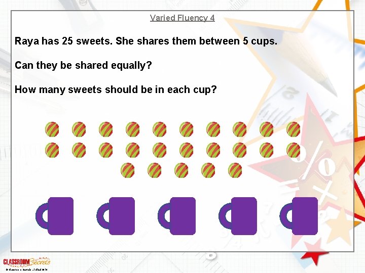 Varied Fluency 4 Raya has 25 sweets. She shares them between 5 cups. Can