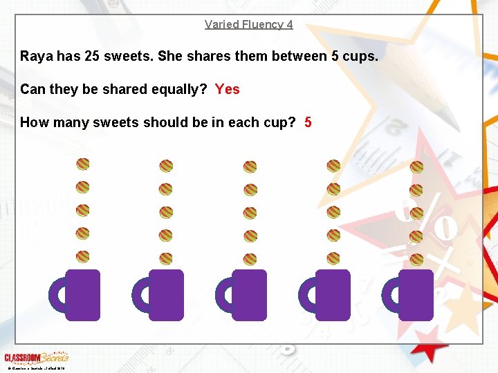 Varied Fluency 4 Raya has 25 sweets. She shares them between 5 cups. Can