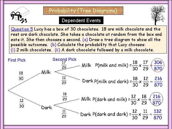 Probability (Tree Diagrams) Dependent Events Question 5 Lucy has a box of 30 chocolates. Probability (Tree Diagrams) Dependent Events Question 5 Lucy has a box of 30 chocolates.